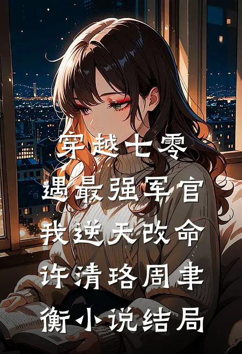 穿越七零，遇最强军官我逆天改命许清珞周聿衡小说结局