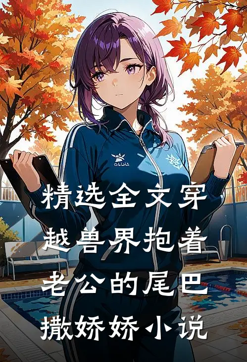 精选全文穿越兽界抱着老公的尾巴撒娇娇小说