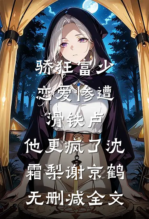 骄狂富少恋爱惨遭滑铁卢，他更疯了沈霜梨谢京鹤无删减全文