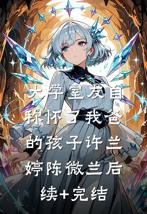大学室友自称怀了我爸的孩子许兰婷陈微兰后续+完结