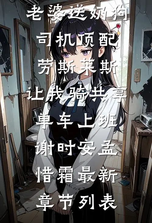 情人节当天老婆送奶狗司机顶配劳斯莱斯，让我骑共享单车上班谢时安孟惜霜最新章节列表