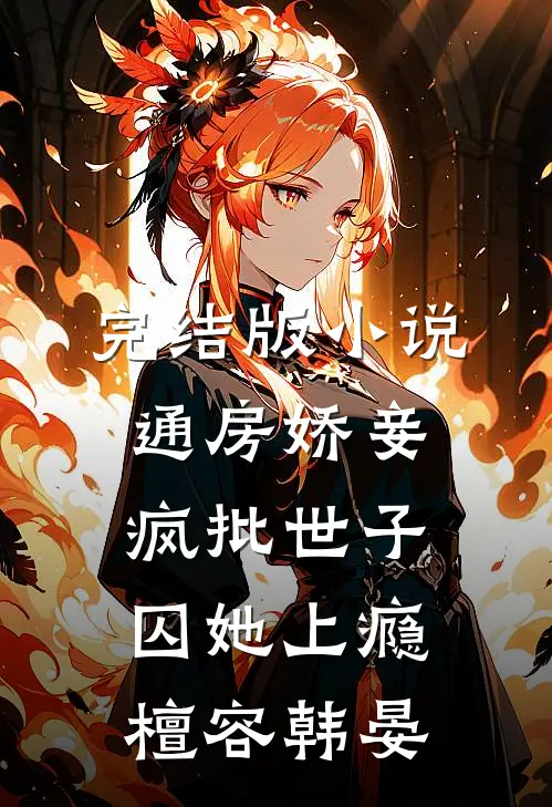 完结版小说通房娇妾，疯批世子囚她上瘾檀容韩晏