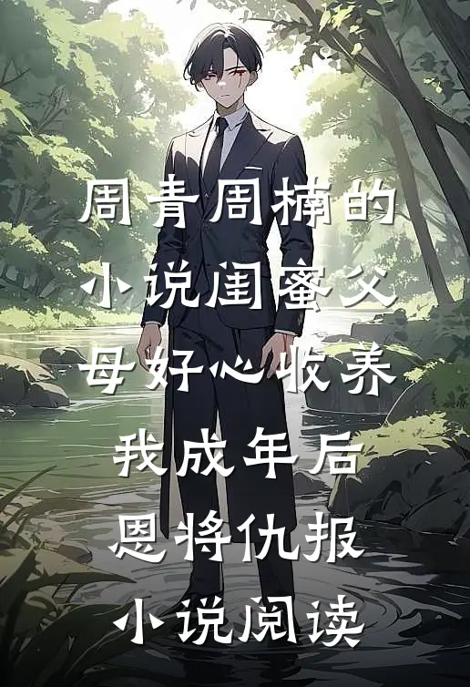 周青周楠的小说闺蜜父母好心收养，我成年后恩将仇报小说阅读