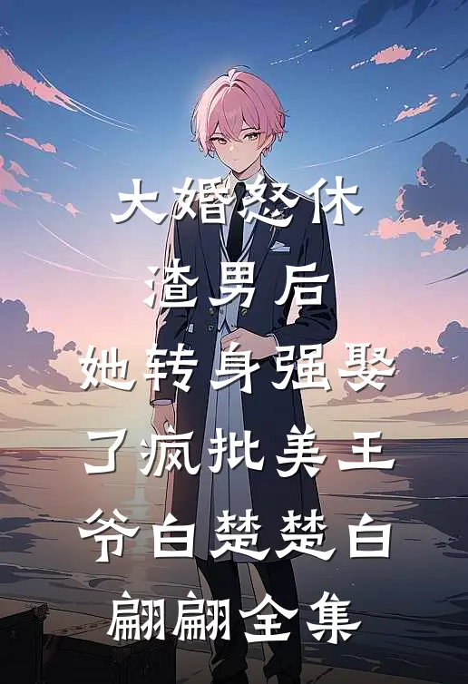 大婚怒休渣男后，她转身强娶了疯批美王爷白楚楚白翩翩 全集