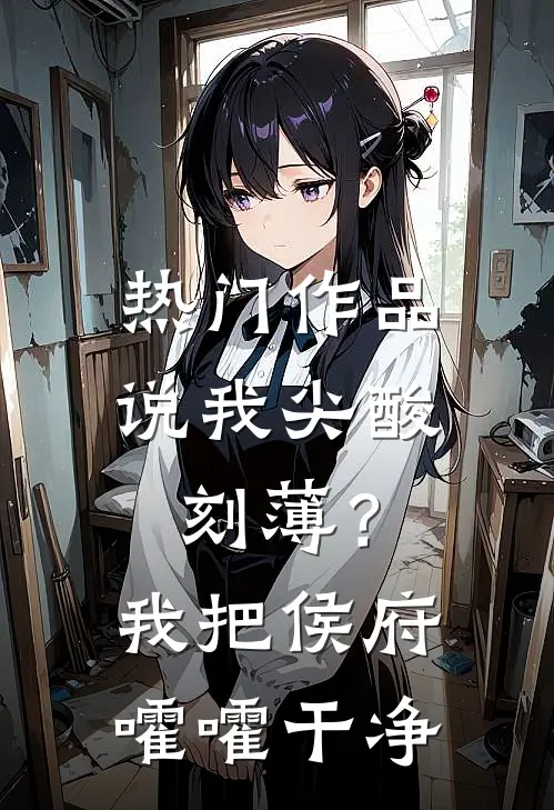 热门作品说我尖酸刻薄？我把侯府嚯嚯干净