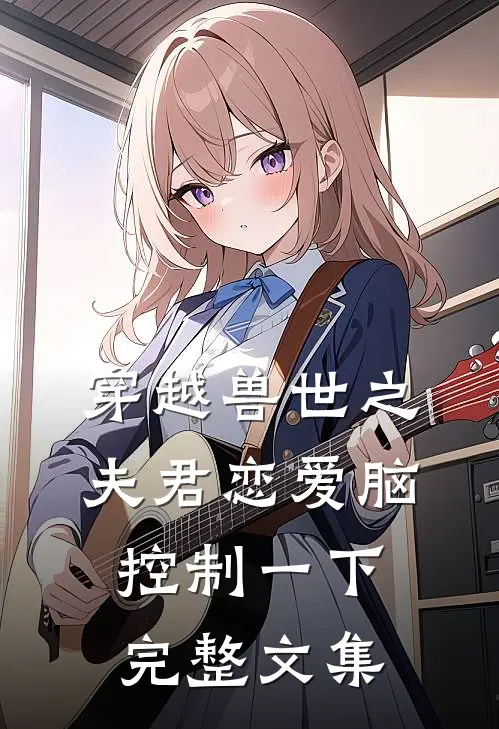 穿越兽世之夫君恋爱脑控制一下完整文集