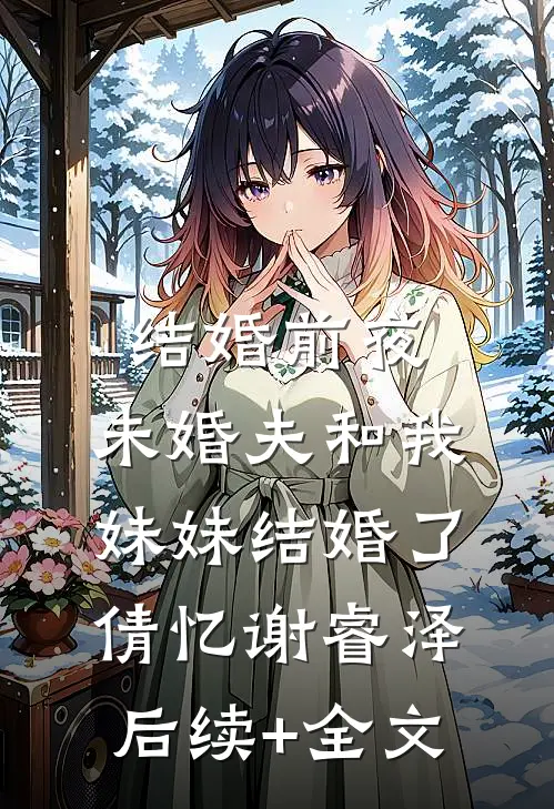 结婚前夜，未婚夫和我妹妹结婚了倩忆谢睿泽后续+全文