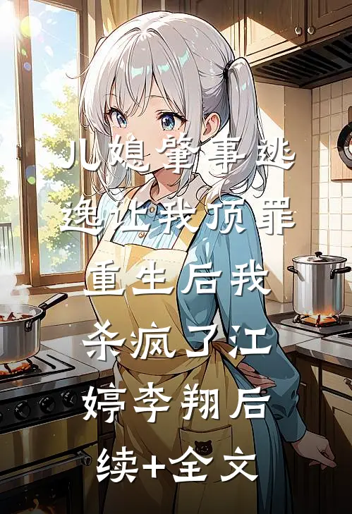 儿媳肇事逃逸让我顶罪，重生后我杀疯了江婷李翔后续+全文