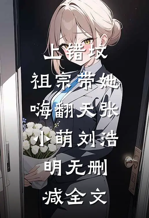 上错坟，祖宗带她嗨翻天张小萌刘浩明无删减全文