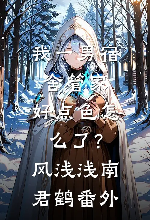 我一男宿舍管家，好点色怎么了？风浅浅南君鹤番外