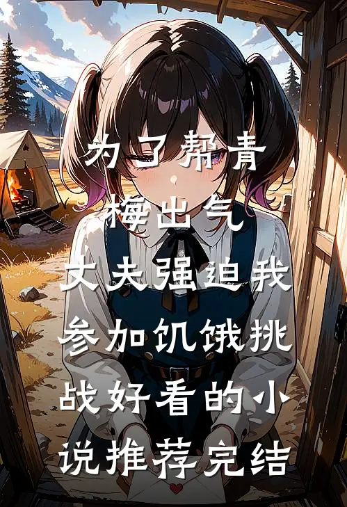为了帮青梅出气，丈夫强迫我参加饥饿挑战好看的小说推荐完结