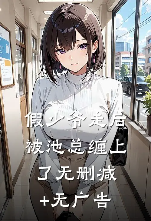 假少爷走后，被池总缠上了无删减+无广告