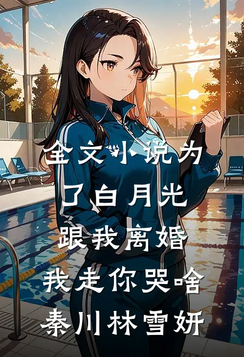 全文小说为了白月光跟我离婚，我走你哭啥秦川林雪妍
