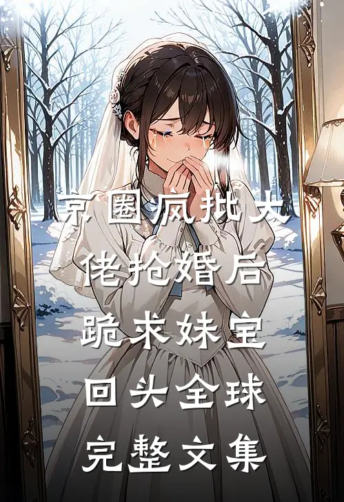 京圈疯批大佬抢婚后跪求妹宝回头全球完整文集