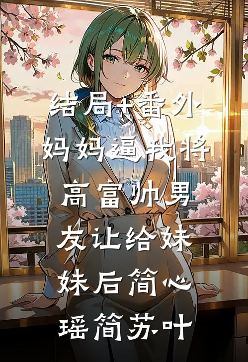 结局+番外妈妈逼我将高富帅男友让给妹妹后简心瑶简苏叶