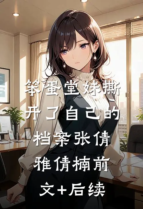 笨蛋堂妹撕开了自己的档案张倩雅倩楠前文+后续