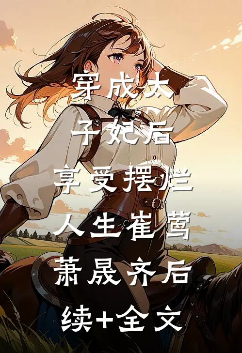 穿成太子妃后，享受摆烂人生崔莺萧晟齐后续+全文
