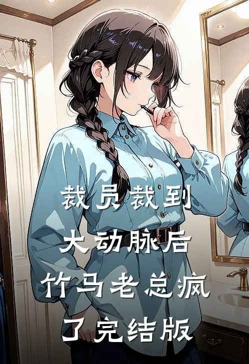 裁员裁到大动脉后，竹马老总疯了完结版