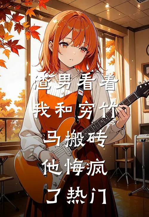 渣男看着我和穷竹马搬砖，他悔疯了热门