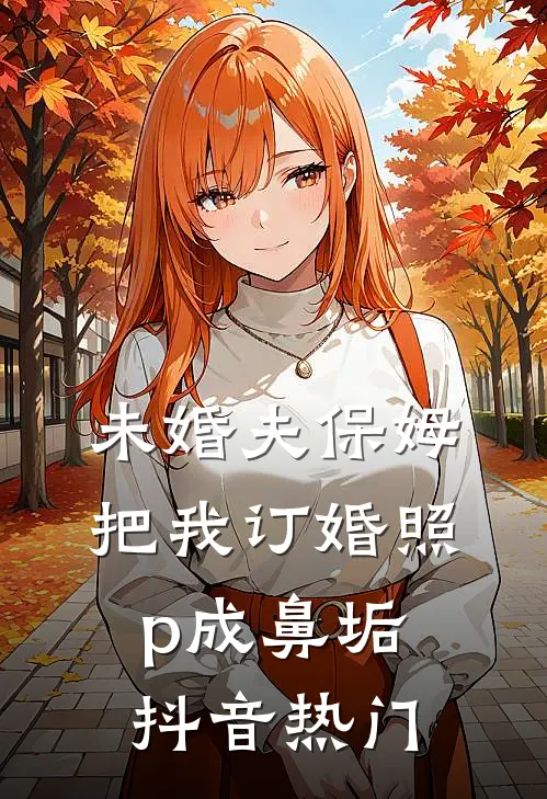 未婚夫保姆把我订婚照p成鼻垢抖音热门