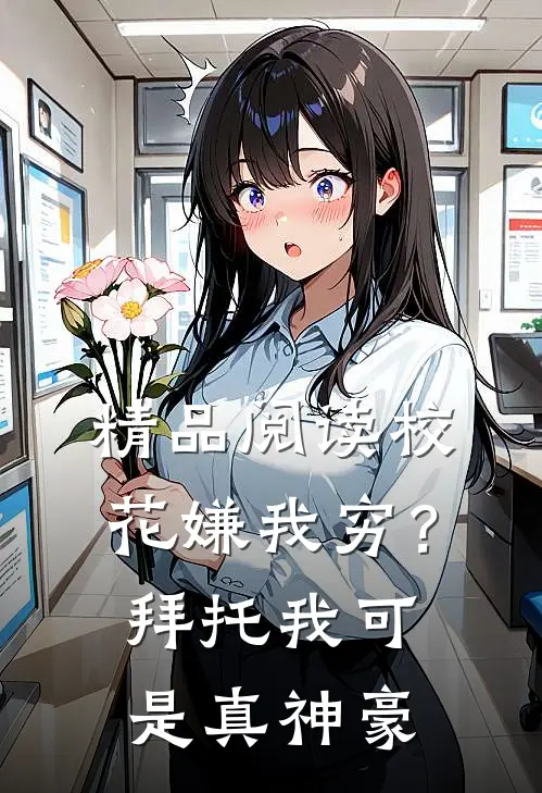 精品阅读校花嫌我穷？拜托我可是真神豪