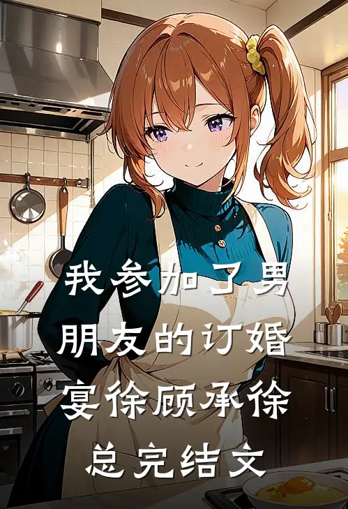 我参加了男朋友的订婚宴徐顾承徐总完结文