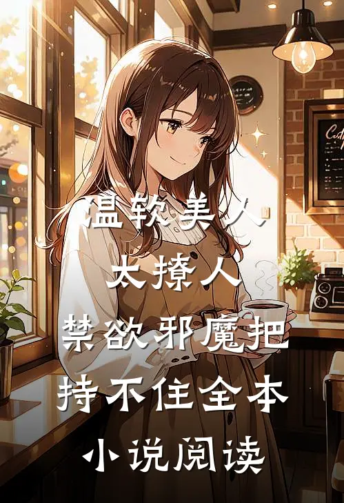 温软美人太撩人，禁欲邪魔把持不住全本小说阅读