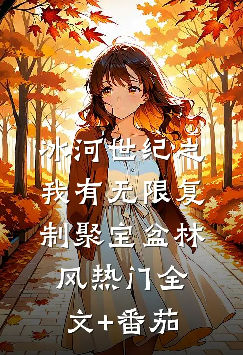 冰河世纪之我有无限复制聚宝盆林风热门全文+番茄