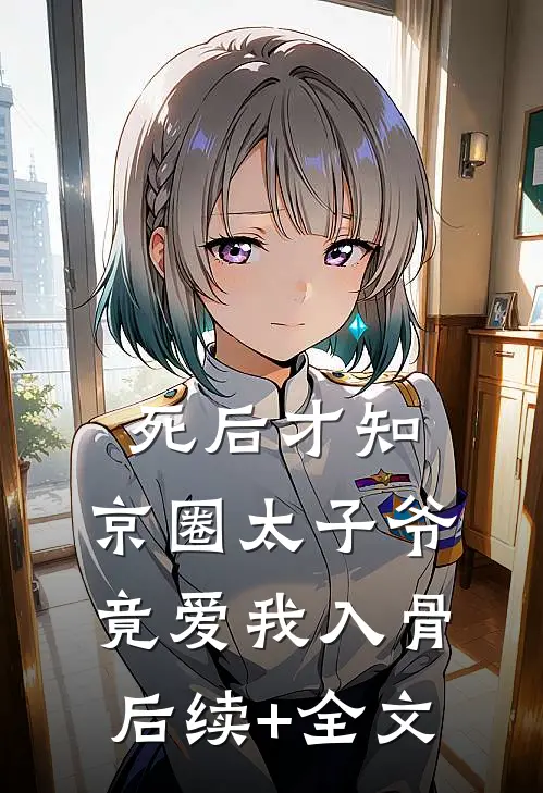 死后才知，京圈太子爷竟爱我入骨后续+全文