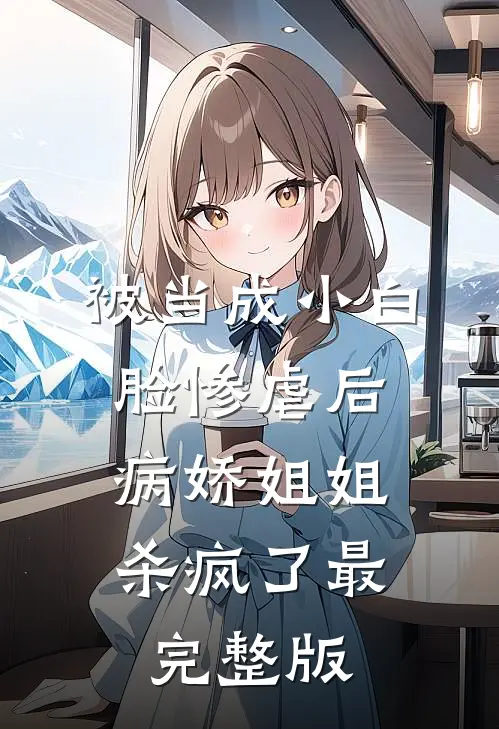 被当成小白脸惨虐后，病娇姐姐杀疯了最完整版