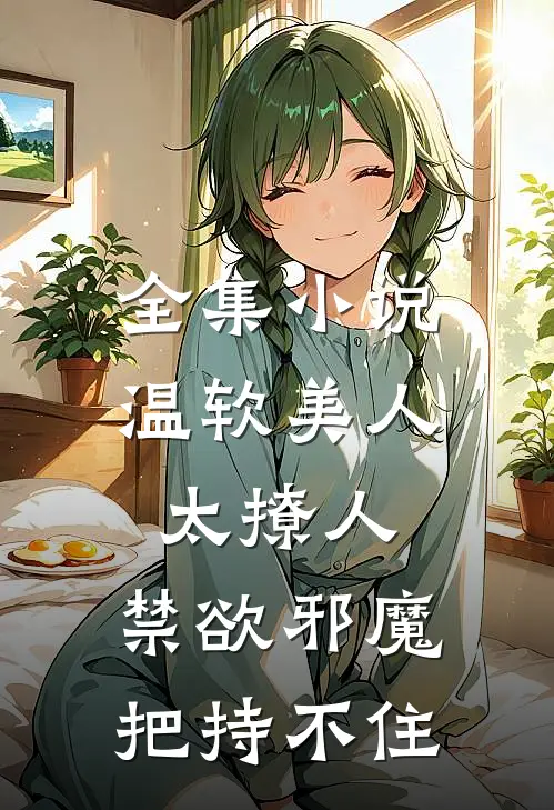 全集小说温软美人太撩人，禁欲邪魔把持不住