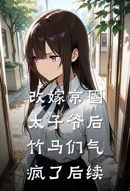 改嫁京圈太子爷后，竹马们气疯了后续