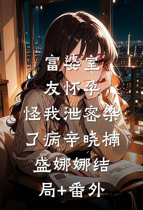 富婆室友怀孕，怪我泄密染了病辛晓楠盛娜娜结局+番外