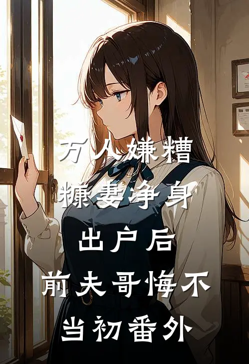 万人嫌糟糠妻净身出户后，前夫哥悔不当初番外