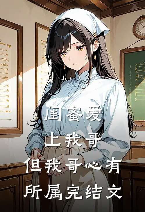 闺蜜爱上我哥，但我哥心有所属完结文