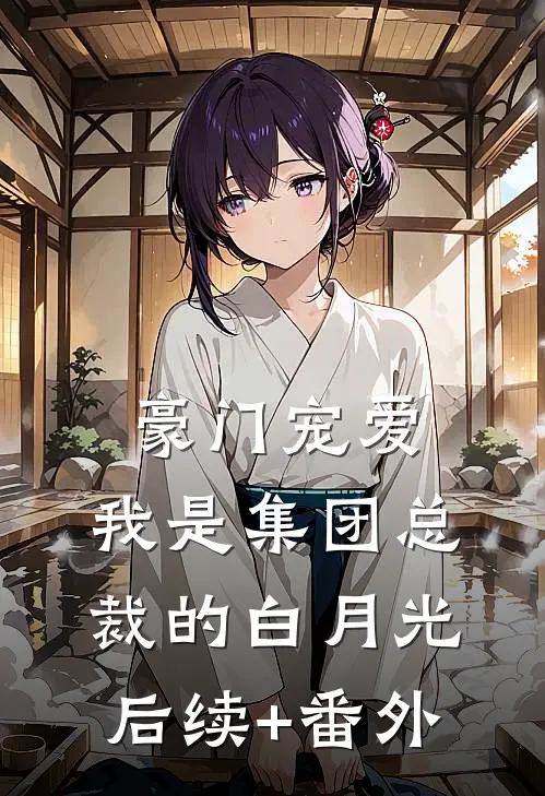豪门宠爱：我是集团总裁的白月光后续+番外