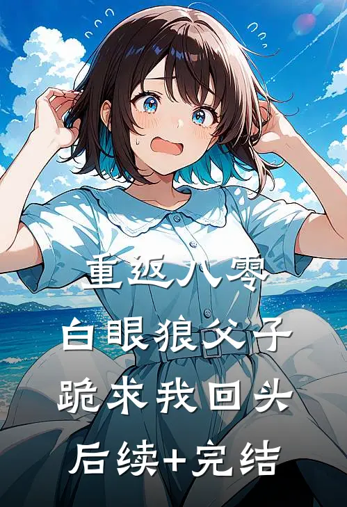 重返八零：白眼狼父子跪求我回头后续+完结
