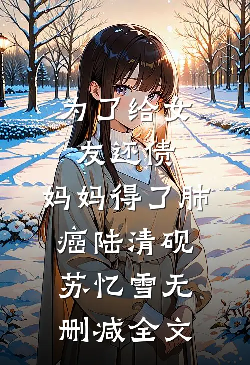 为了给女友还债，妈妈得了肺癌陆清砚苏忆雪无删减全文