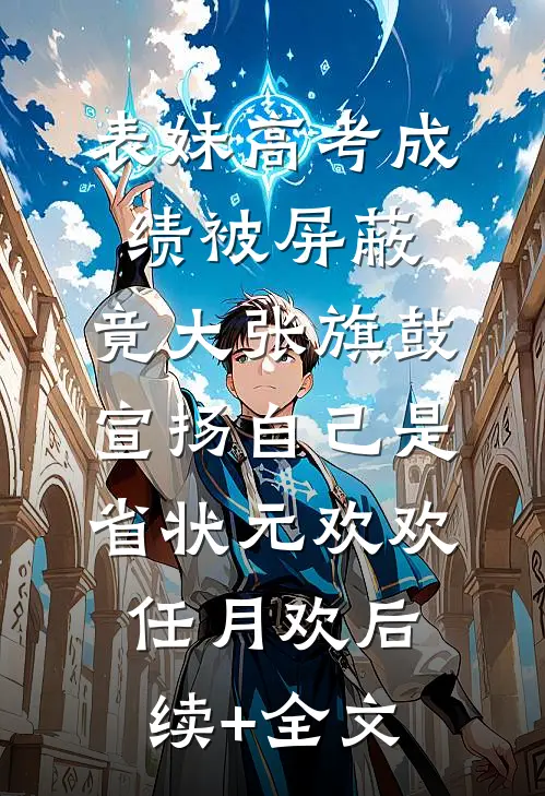 表妹高考成绩被屏蔽，竟大张旗鼓宣扬自己是省状元欢欢任月欢后续+全文