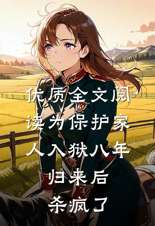 优质全文阅读为保护家人入狱八年，归来后杀疯了