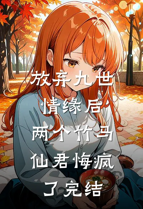 放弃九世情缘后，两个竹马仙君悔疯了完结