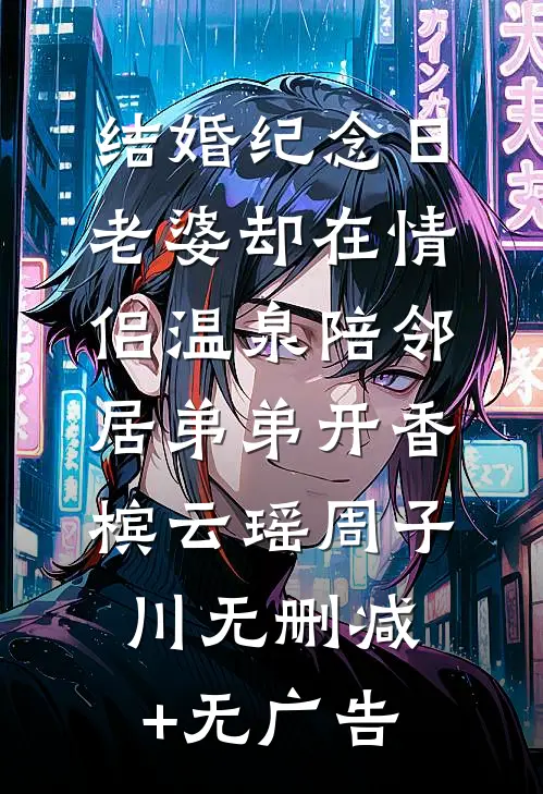 结婚纪念日，老婆却在情侣温泉陪邻居弟弟开香槟云瑶周子川无删减+无广告