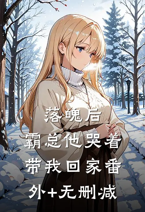 落魄后，霸总他哭着带我回家番外+无删减