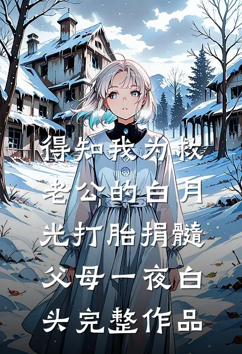 得知我为救老公的白月光打胎捐髓，父母一夜白头完整作品