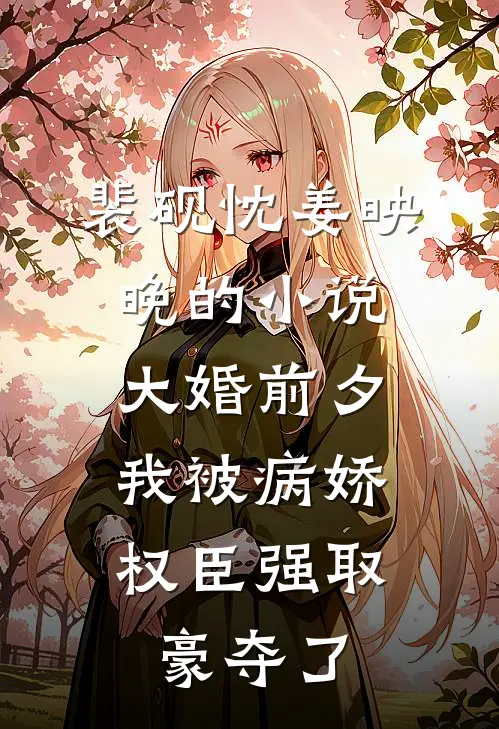 裴砚忱姜映晚的小说大婚前夕，我被病娇权臣强取豪夺了