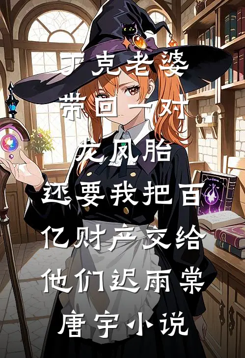 丁克老婆带回一对龙凤胎，还要我把百亿财产交给他们迟雨棠唐宇小说