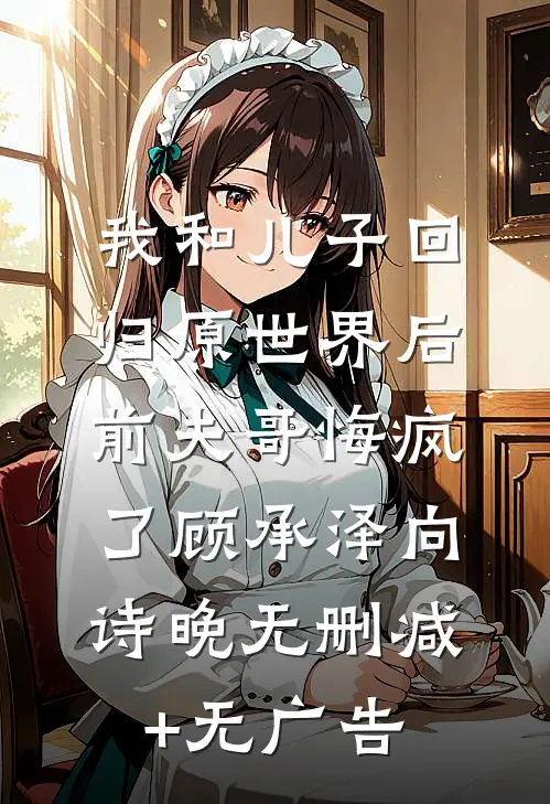 我和儿子回归原世界后，前夫哥悔疯了顾承泽向诗晚无删减+无广告