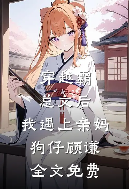 穿越霸总文后，我遇上亲妈狗仔顾谦全文免费