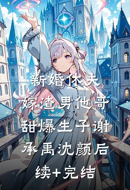 新婚休夫：嫁渣男他哥甜爆生子谢承禹沈颜后续+完结