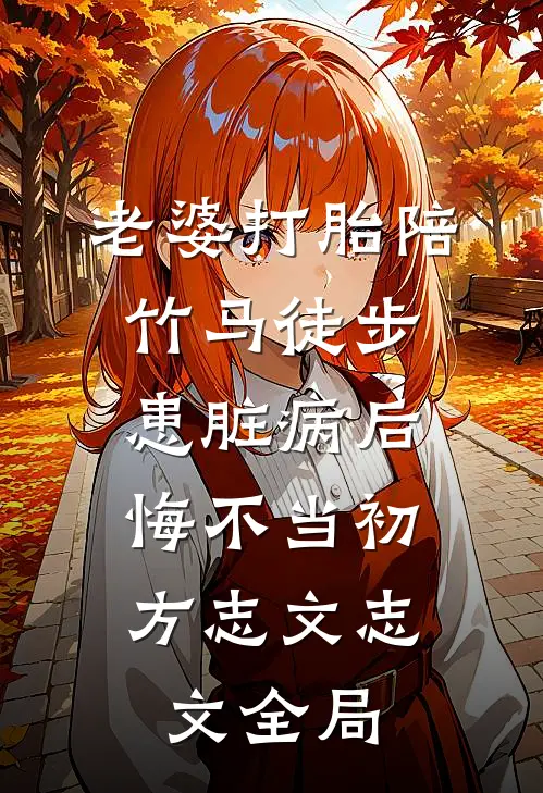 老婆打胎陪竹马徒步患脏病后，悔不当初方志文志文全局